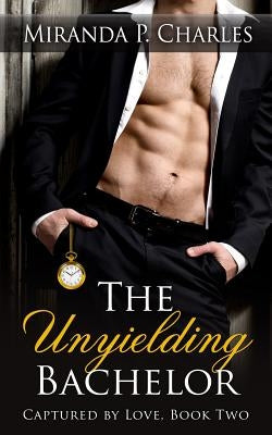 The Unyielding Bachelor (Captured by Love Book 2) by Charles, Miranda P.