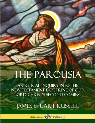 The Parousia: A Critical Inquiry into the New Testament Doctrine of Our Lord Christ's Second Coming by Russell, James Stuart