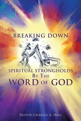 Breaking Down Spiritual Strongholds By The WORD OF GOD by Hall, Pastor Charles a.