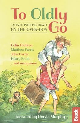 To Oldly Go: Tales of Adventurous Travel by the Over-60s by Murphy, Dervla
