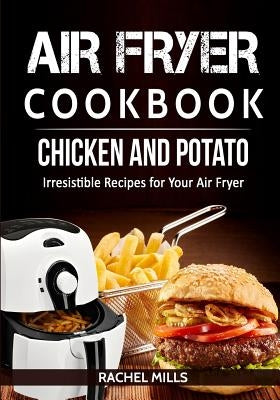Air Fryer Cookbook Chicken and Potato, Irresistible Recipes for Your Air Fryer by Mills, Rachel