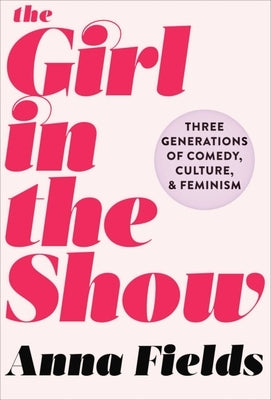 The Girl in the Show: Three Generations of Comedy, Culture, and Feminism by Fields, Anna