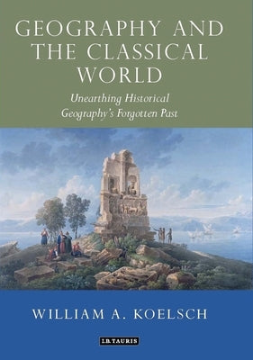 Geography and the Classical World: Unearthing Historical Geography's Forgotten Past by Koelsch, William A.