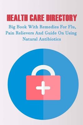 Health Care Directory: Big Book With Remedies For Flu, Pain Relievers And Guide On Using Natural Antibiotics: (Alternative Medicine, Natural by Books, Good