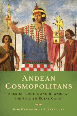 Andean Cosmopolitans: Seeking Justice and Reward at the Spanish Royal Court by de la Puente Luna, José Carlos