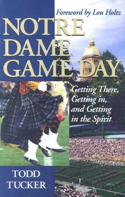 Notre Dame Game Day: Getting There, Getting In, and Getting in the Spirit by Tucker, Todd