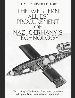 The Western Allies' Procurement of Nazi Germany's Technology: The History of British and American Operations to Capture Nazi Scientists and Equipment by Charles River Editors