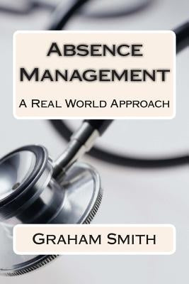 Absence Management: A Real World Approach by Smith, Graham
