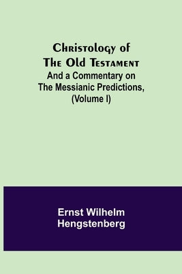 Christology of the Old Testament: And a Commentary on the Messianic Predictions, (Volume I) by Wilhelm Hengstenberg, Ernst