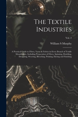 The Textile Industries: a Practical Guide to Fibres, Yarns & Fabrics in Every Branch of Textile Manufacture, Including Preparation of Fibres, by Murphy, William S.