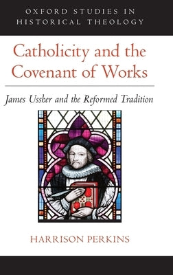 Catholicity and the Covenant of Works: James Ussher and the Reformed Tradition by Perkins, Harrison