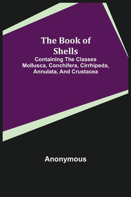 The Book of Shells; Containing the Classes Mollusca, Conchifera, Cirrhipeda, Annulata, and Crustacea by Anonymous