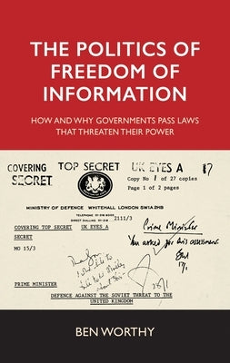 The Politics of Freedom of Information: How and Why Governments Pass Laws That Threaten Their Power by Worthy, Ben