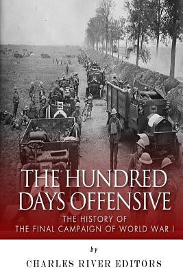 The Hundred Days Offensive: The History of the Final Campaign of World War I by Charles River Editors