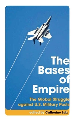 The Bases of Empire: The Global Struggle Against U.S. Military Posts by Lutz, Catherine