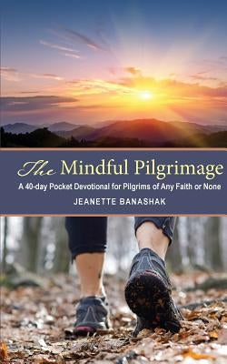 The Mindful Pilgrimage: A 40-Day Pocket Devotional for Pilgrims of any Faith or None by Banashak, Jeanette
