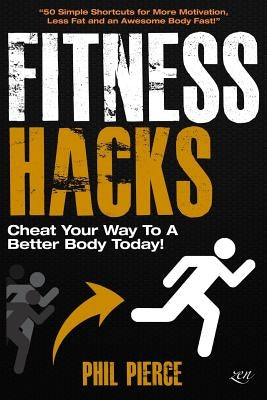 Fitness Hacks: Cheat Your Way to a Better Body Today!: 50 Simple Shortcuts, Tips and Tricks to Lose weight, Build Muscle and Get Fit by Pierce, Phil