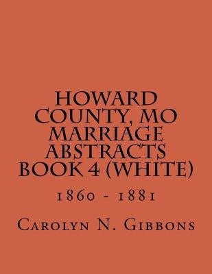 Howard County, MO Marriage Abstracts Book 4 (White): 1860 - 1881 by Gibbons, Carolyn N.
