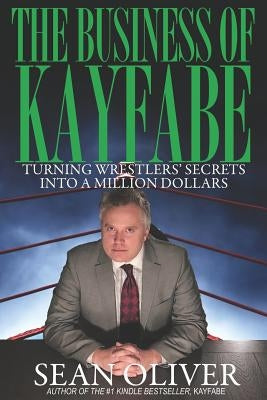 The Business of Kayfabe: Turning Wrestlers' Secrets Into a Million Dollars by Oliver, Sean