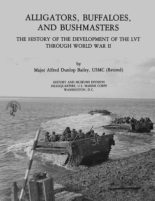 Alligators, Buffaloes, and Bushmasters: The History of the Development of the LVT Through World War II by Museums Division, U. S. Marine Corps His