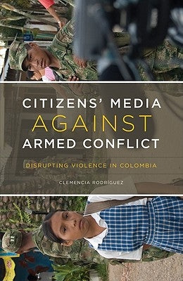 Citizens' Media Against Armed Conflict: Disrupting Violence in Colombia by Rodríguez, Clemencia