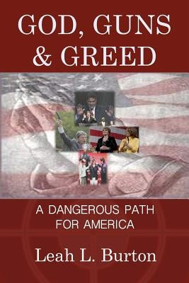 God, Guns and Greed: A Dangerous Path for America by Burton, Leah L.