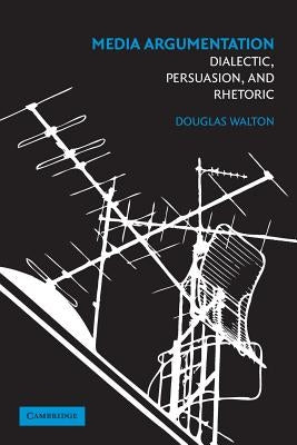Media Argumentation: Dialectic, Persuasion and Rhetoric by Walton, Douglas