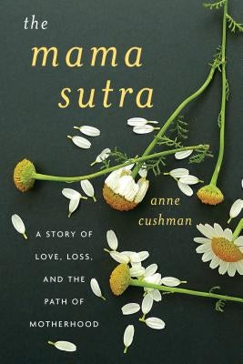 The Mama Sutra: A Story of Love, Loss, and the Path of Motherhood by Cushman, Anne