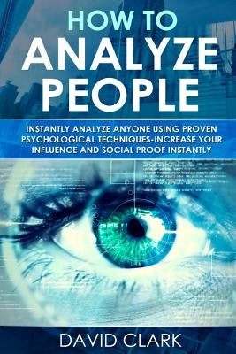How to Analyze People: Instantly Analyze Anyone Using Proven Psychological Techniques-Increase your Influence and Social Proof Instantly by Clark, David