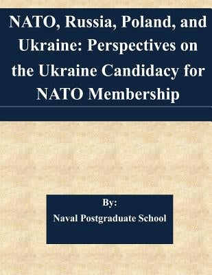 NATO, Russia, Poland, and Ukraine: Perspectives on the Ukraine Candidacy for NATO Membership by Naval Postgraduate School
