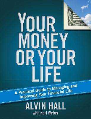 Your Money or Your Life: A Practical Guide to Managing and Improving Your Financial Life by Hall, Alvin