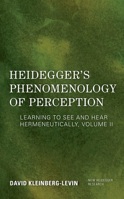 Heidegger's Phenomenology of Perception: Learning to See and Hear Hermeneutically, Volume II by Kleinberg-Levin, David