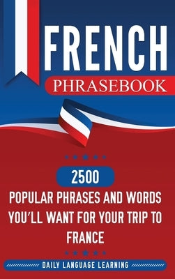 French Phrasebook: 2500 Popular Phrases and Words You'll Want for Your Trip to France by Learning, Daily Language
