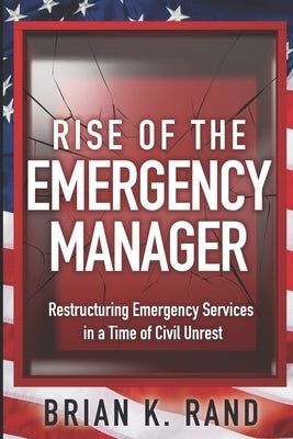 Rise of the Emergency Manager: Restructuring Emergency Services During a Time of Civil Unrest by Rand, Brian K.