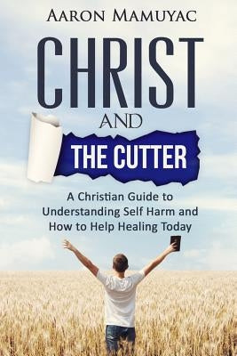 Christ and the Cutter: A Christian Guide to Self Harm and How to Help Healing Today by Mamuyac, Aaron