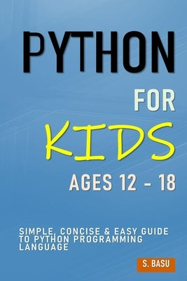 Python For Kids Ages 12 - 18: Simple, Concise & Easy Guide to Python Programming Language by Basu, S.