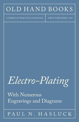 Electro-Plating - With Numerous Engravings and Diagrams by Hasluck, Paul N.