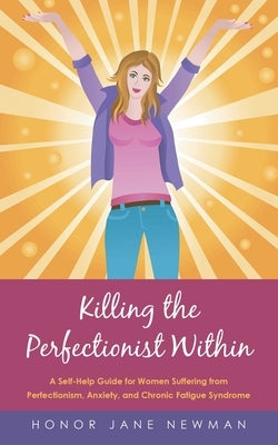 Killing the Perfectionist Within: A Self-Help Guide for Women Suffering from Perfectionism, Anxiety, and Chronic Fatigue Syndrome by Newman, Honor Jane