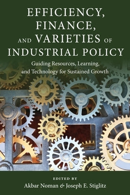 Efficiency, Finance, and Varieties of Industrial Policy: Guiding Resources, Learning, and Technology for Sustained Growth by Noman, Akbar