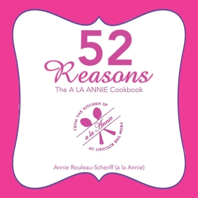 52 Reasons: The a La Annie Cookbook by Rouleau-Scheriff, Annie