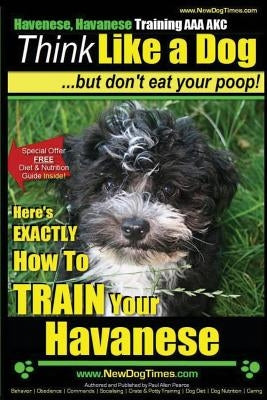 Havanese, Havanese Training AAA AKC - Think Like a Dog, But Don't Eat Your Poop!: Here's EXACTLY How To TRAIN Your Havanese by Pearce, Paul Allen