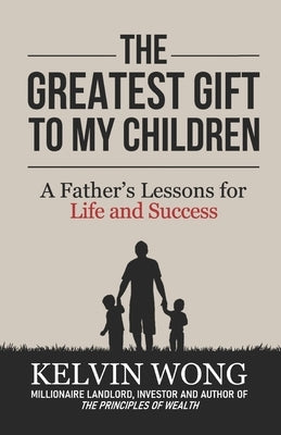 The Greatest Gift to My Children: A Father's Lessons for Life and Success by Wong, Kelvin