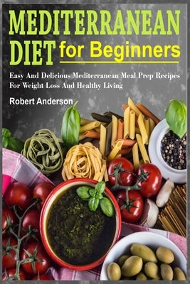 Mediterranean Diet For Beginners: Easy And Delicious Mediterranean Meal Prep Recipes For Weight Loss And Healthy Living by Anderson, Robert