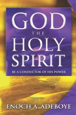 God, The Holy Spirit: Be a Conductor of His Power by Adeoboye, Enoch