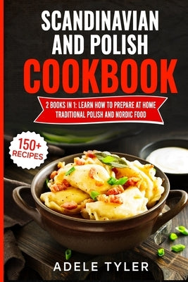 Scandinavian And Polish Cookbook: 2 Books In 1: Learn How To Prepare At Home Traditional Polish And Nordic Food by Tyler, Adele
