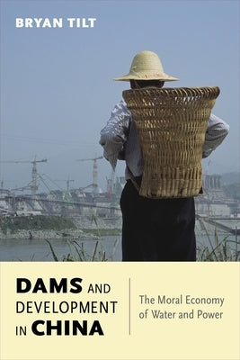 Dams and Development in China: The Moral Economy of Water and Power by Tilt, Bryan
