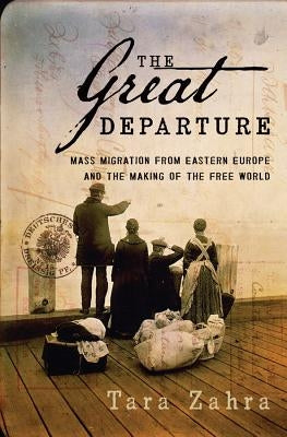 The Great Departure: Mass Migration from Eastern Europe and the Making of the Free World by Zahra, Tara