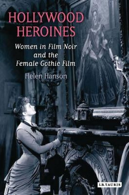 Hollywood Heroines: Women in Film Noir and the Female Gothic Film by Hanson, Helen