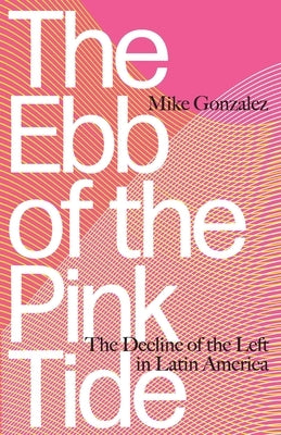The Ebb of the Pink Tide: The Decline of the Left in Latin America by Gonzalez, Mike