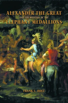 Alexander the Great and the Mystery of the Elephant Medallions: Volume 44 by Holt, Frank L.